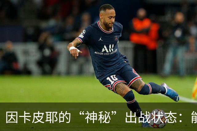 因卡皮耶的“神秘”出战状态：能否冲锋利兹联？