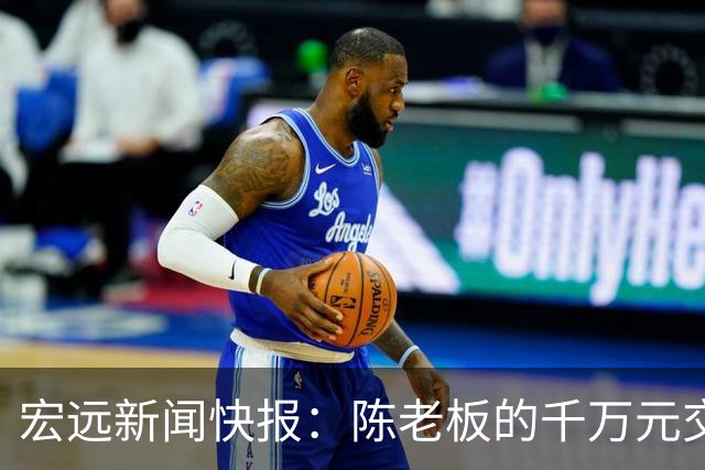 宏远新闻快报：陈老板的千万元交易未果，徐杰转型美食博主，张皓嘉体测遭滑铁卢