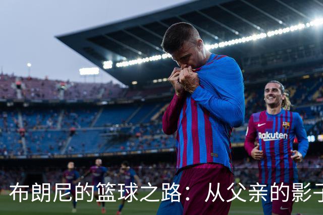 布朗尼的篮球之路：从父亲的影子中走出自我