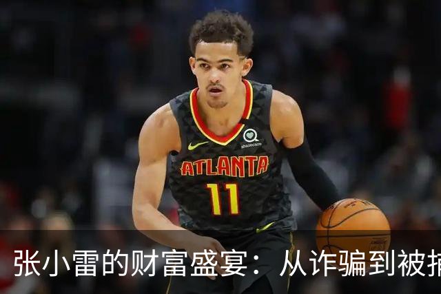 张小雷的财富盛宴：从诈骗到被捕，他和情妇们的“爱情故事