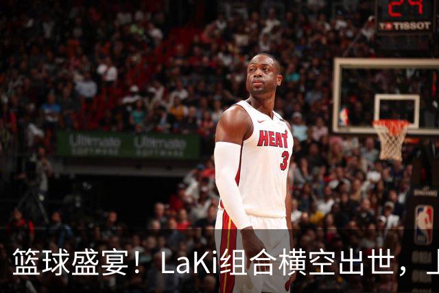 篮球盛宴！LaKi组合横空出世，上海男篮雄心勃勃