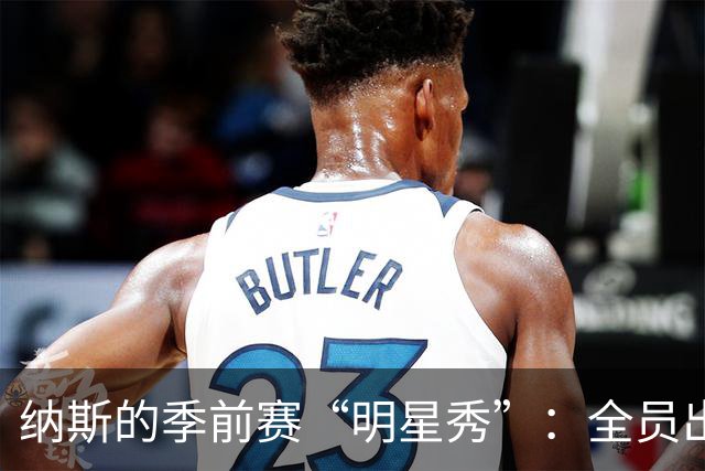 纳斯的季前赛“明星秀”：全员出动，但只打半场！