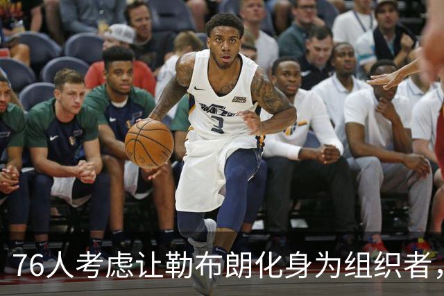 76人考虑让勒布朗化身为组织者，球场上的“指挥官”是真的吗？